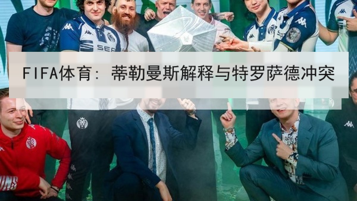 FIFA体育: 蒂勒曼斯解释与特罗萨德冲突 FIFA体育: 蒂勒曼斯解释与特罗萨德冲突
