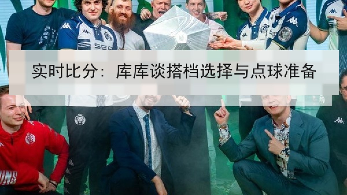 实时比分: 库库谈搭档选择与点球准备 实时比分: 库库谈搭档选择与点球准备